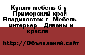 Куплю мебель б/у - Приморский край, Владивосток г. Мебель, интерьер » Диваны и кресла   